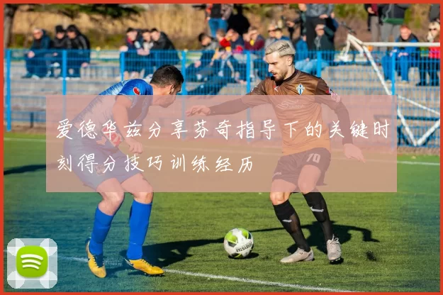 爱德华兹分享芬奇指导下的关键时刻得分技巧训练经历