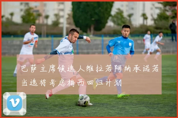 巴萨主席候选人维拉若阿纳承诺若当选将考虑梅西回归计划