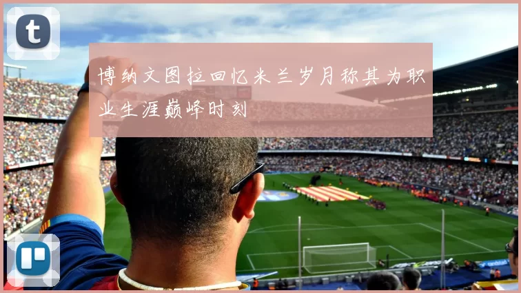 博纳文图拉回忆米兰岁月称其为职业生涯巅峰时刻