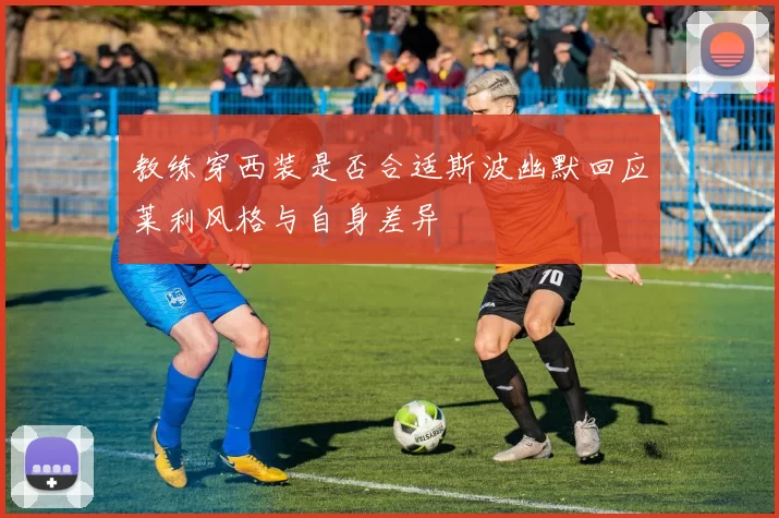 教练穿西装是否合适斯波幽默回应莱利风格与自身差异