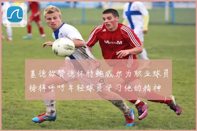 基德称赞德怀特鲍威尔为职业球员榜样呼吁年轻球员学习他的精神