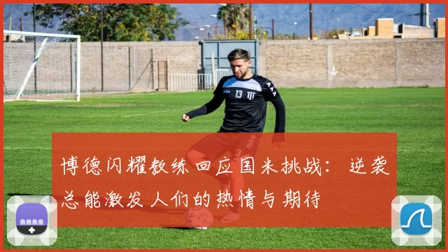 博德闪耀教练回应国米挑战：逆袭总能激发人们的热情与期待
