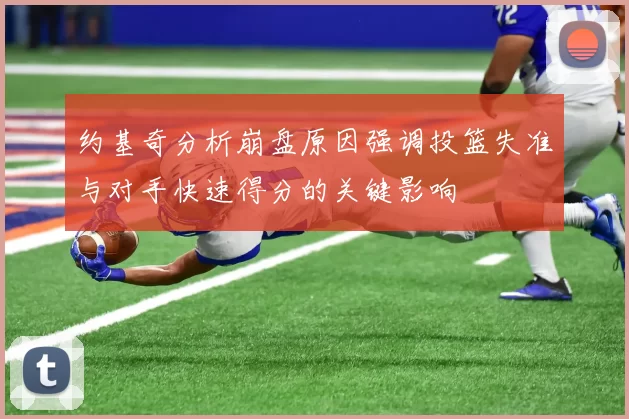约基奇分析崩盘原因强调投篮失准与对手快速得分的关键影响