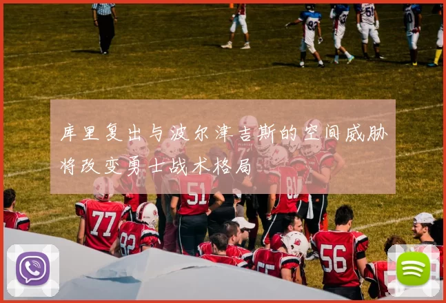 库里复出与波尔津吉斯的空间威胁将改变勇士战术格局