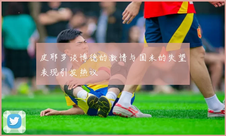 皮耶罗谈博德的激情与国米的失望表现引发热议