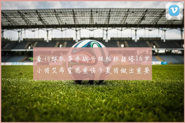 豪门球队争夺战升级柏林赫塔16岁小将艾希霍恩重伤今夏将做出重要决定