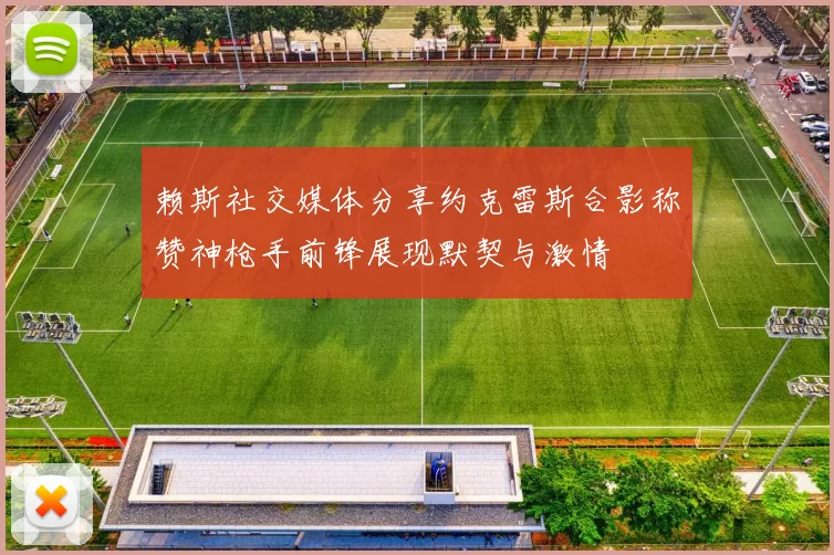 赖斯社交媒体分享约克雷斯合影称赞神枪手前锋展现默契与激情