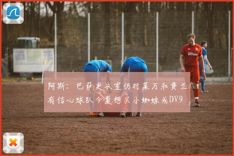 阿斯：巴萨更衣室仍对莱万和费兰有信心球队今夏想买小蜘蛛或DV9