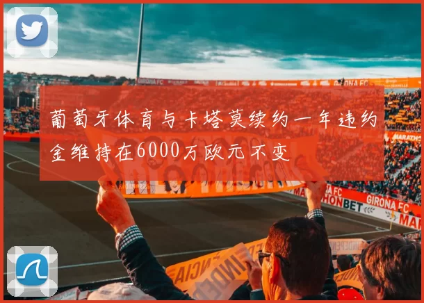 葡萄牙体育与卡塔莫续约一年违约金维持在6000万欧元不变