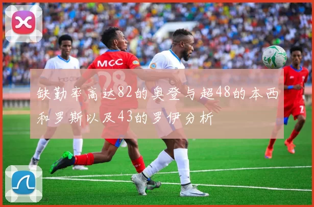 缺勤率高达82的奥登与超48的本西和罗斯以及43的罗伊分析
