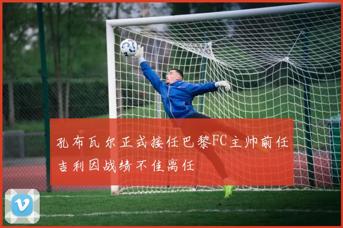 孔布瓦尔正式接任巴黎FC主帅前任吉利因战绩不佳离任