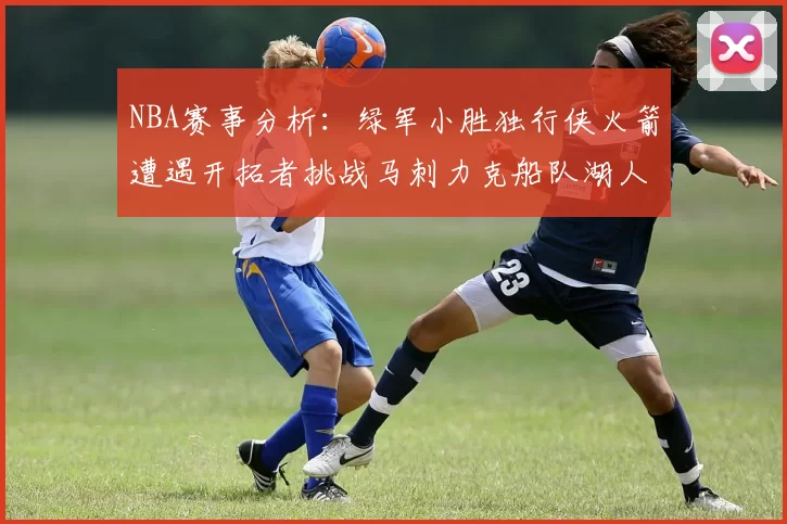 NBA赛事分析：绿军小胜独行侠火箭遭遇开拓者挑战马刺力克船队湖人击败步行者