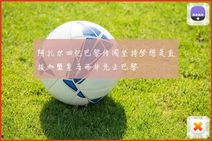 阿扎尔回忆巴黎传闻坚持梦想是直接加盟皇马而非先去巴黎
