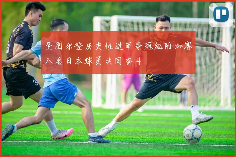 圣图尔登历史性进军争冠组附加赛八名日本球员共同奋斗