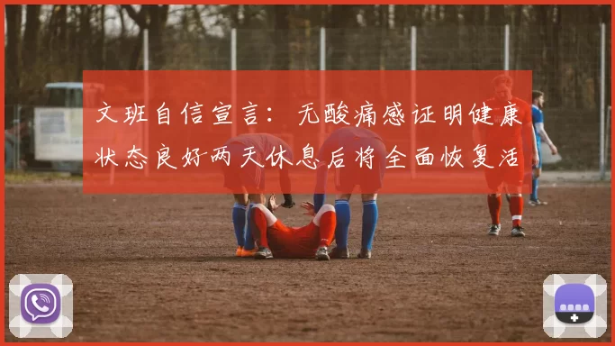 文班自信宣言：无酸痛感证明健康状态良好两天休息后将全面恢复活力