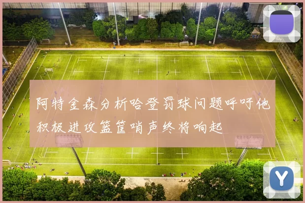 阿特金森分析哈登罚球问题呼吁他积极进攻篮筐哨声终将响起