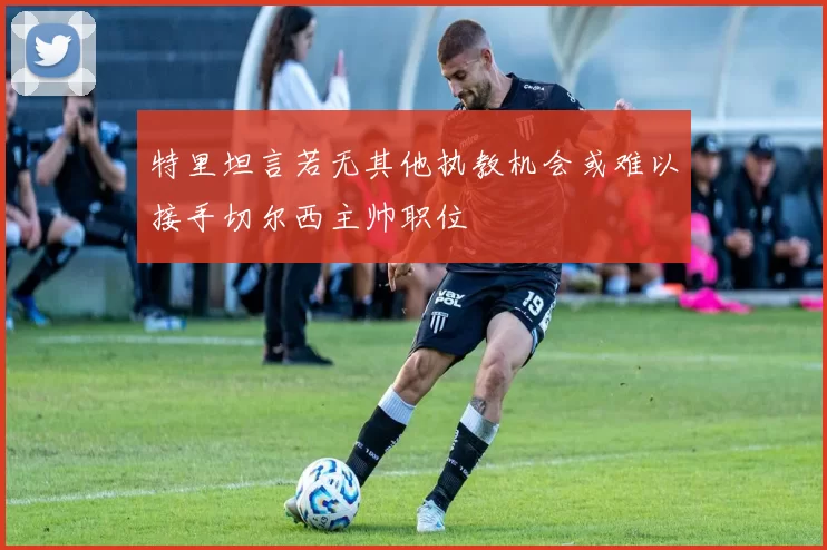 特里坦言若无其他执教机会或难以接手切尔西主帅职位