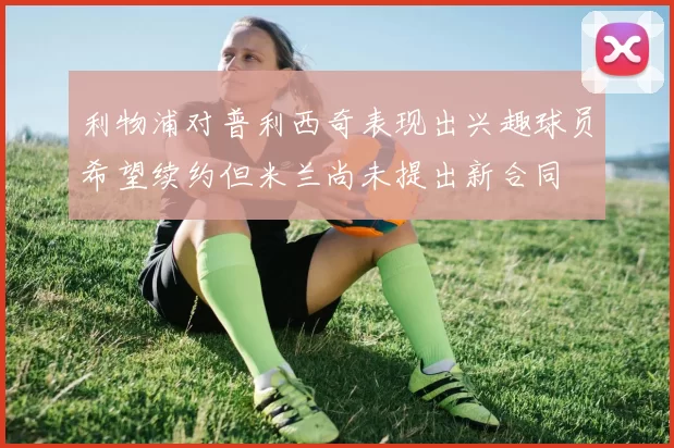 利物浦对普利西奇表现出兴趣球员希望续约但米兰尚未提出新合同