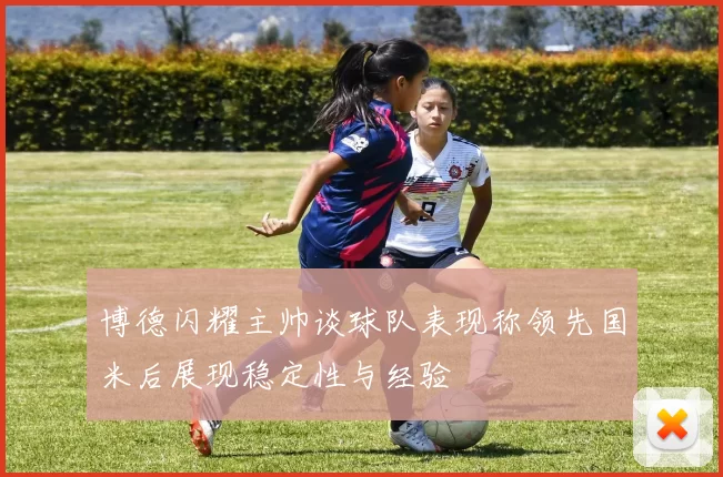 博德闪耀主帅谈球队表现称领先国米后展现稳定性与经验