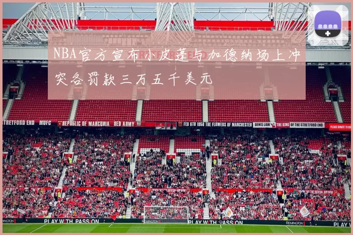 NBA官方宣布小皮蓬与加德纳场上冲突各罚款三万五千美元