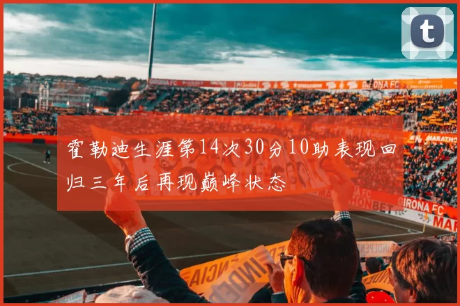 霍勒迪生涯第14次30分10助表现回归三年后再现巅峰状态