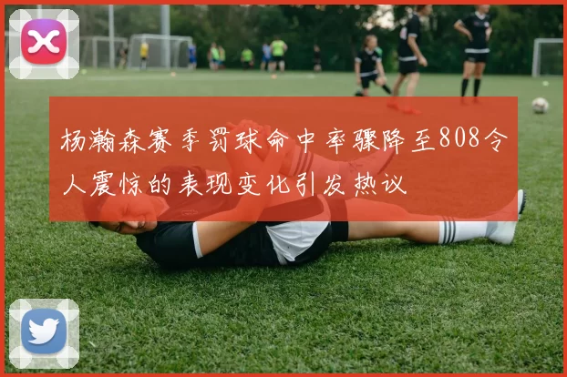杨瀚森赛季罚球命中率骤降至808令人震惊的表现变化引发热议