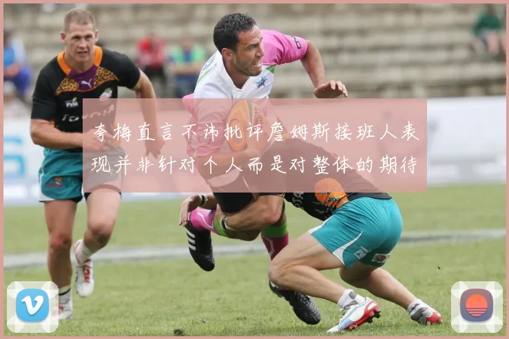 夸梅直言不讳批评詹姆斯接班人表现并非针对个人而是对整体的期待