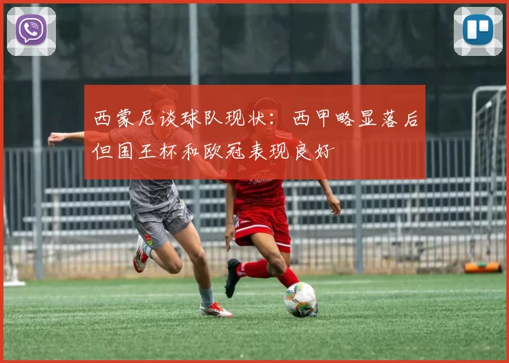 西蒙尼谈球队现状：西甲略显落后但国王杯和欧冠表现良好